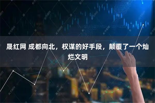 晟红网 成都向北，权谋的好手段，颠覆了一个灿烂文明