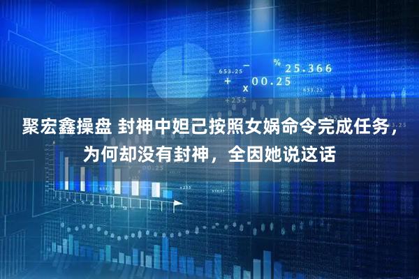 聚宏鑫操盘 封神中妲己按照女娲命令完成任务，为何却没有封神，全因她说这话