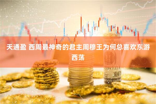 天通盈 西周最神奇的君主周穆王为何总喜欢东游西荡
