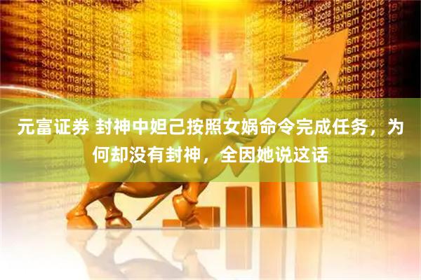 元富证券 封神中妲己按照女娲命令完成任务，为何却没有封神，全因她说这话