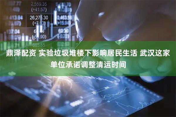 鼎泽配资 实验垃圾堆楼下影响居民生活 武汉这家单位承诺调整清运时间