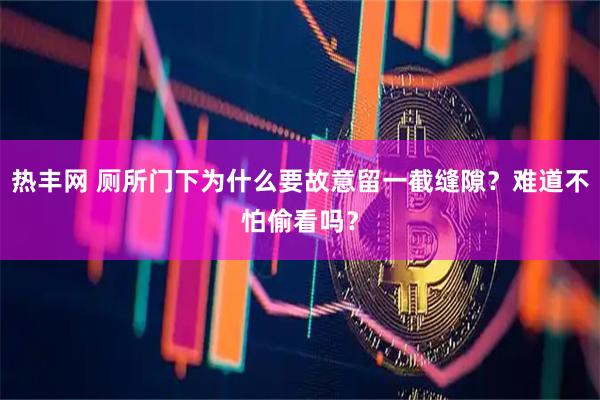 热丰网 厕所门下为什么要故意留一截缝隙？难道不怕偷看吗？