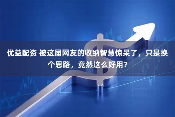 优益配资 被这届网友的收纳智慧惊呆了，只是换个思路，竟然这么好用？