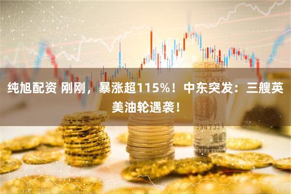 纯旭配资 刚刚，暴涨超115%！中东突发：三艘英美油轮遇袭！