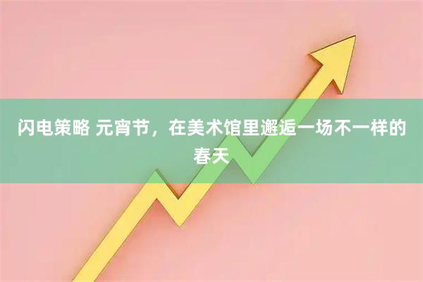 闪电策略 元宵节，在美术馆里邂逅一场不一样的春天