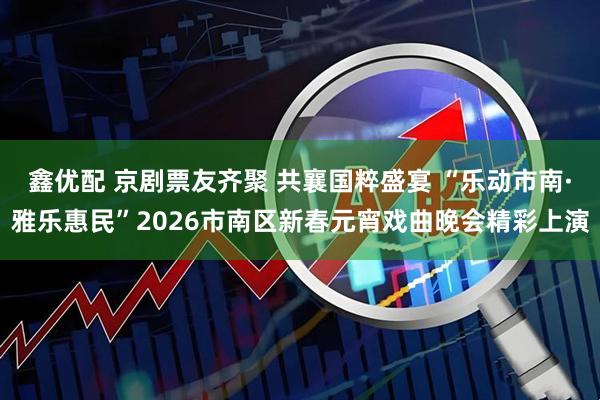 鑫优配 京剧票友齐聚 共襄国粹盛宴 “乐动市南·雅乐惠民”2026市南区新春元宵戏曲晚会精彩上演