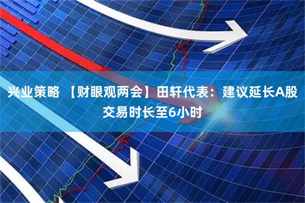兴业策略 【财眼观两会】田轩代表：建议延长A股交易时长至6小时