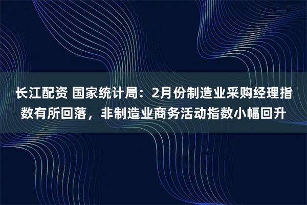 长江配资 国家统计局：2月份制造业采购经理指数有所回落，非制造业商务活动指数小幅回升