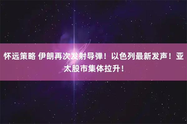 怀远策略 伊朗再次发射导弹！以色列最新发声！亚太股市集体拉升！