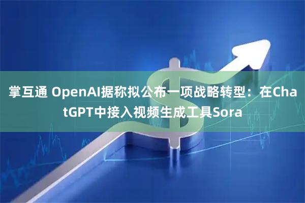 掌互通 OpenAI据称拟公布一项战略转型：在ChatGPT中接入视频生成工具Sora