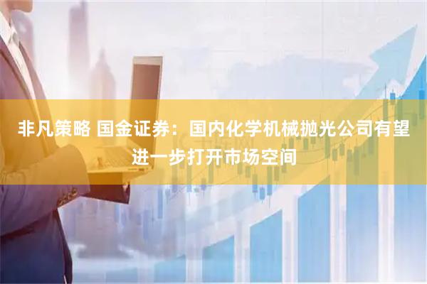 非凡策略 国金证券：国内化学机械抛光公司有望进一步打开市场空间