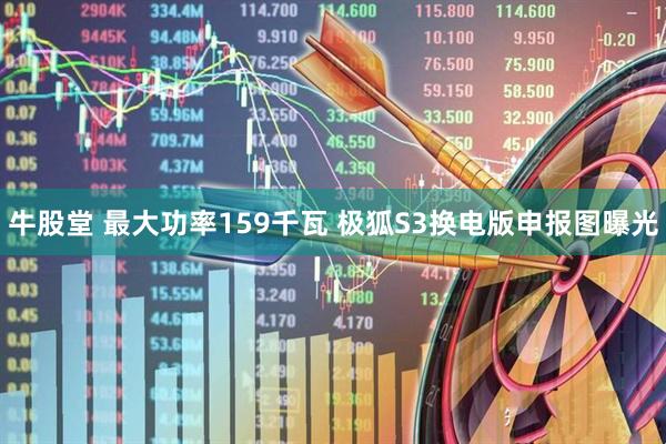 牛股堂 最大功率159千瓦 极狐S3换电版申报图曝光