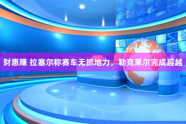 财惠赚 拉塞尔称赛车无抓地力，勒克莱尔完成超越