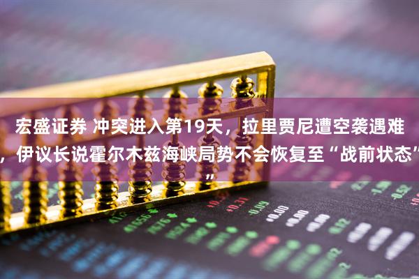 宏盛证券 冲突进入第19天,拉里贾尼遭空袭遇难,伊议长说霍尔木兹海峡局势不会恢复至“战前状态”