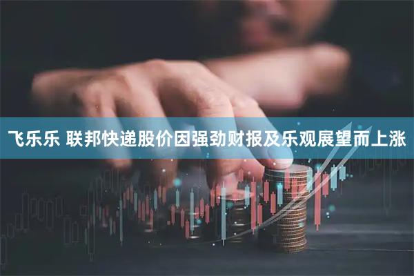 飞乐乐 联邦快递股价因强劲财报及乐观展望而上涨