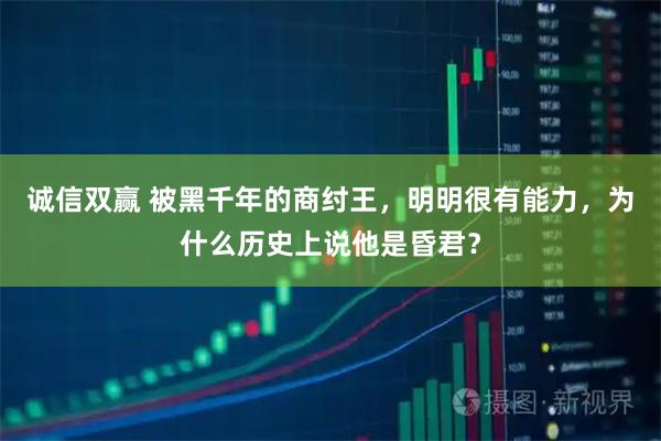 诚信双赢 被黑千年的商纣王，明明很有能力，为什么历史上说他是昏君？