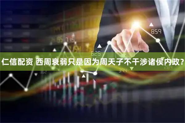 仁信配资 西周衰弱只是因为周天子不干涉诸侯内政？