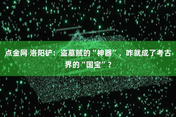 点金网 洛阳铲：盗墓贼的“神器”，咋就成了考古界的“国宝”？