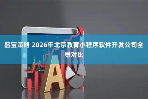 盛宝策略 2026年北京教育小程序软件开发公司全景对比