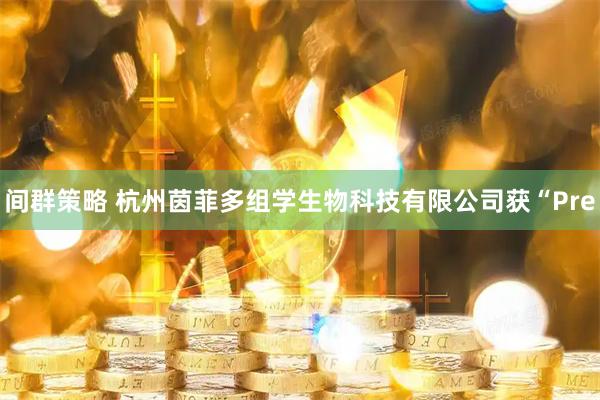 间群策略 杭州茵菲多组学生物科技有限公司获“Pre
