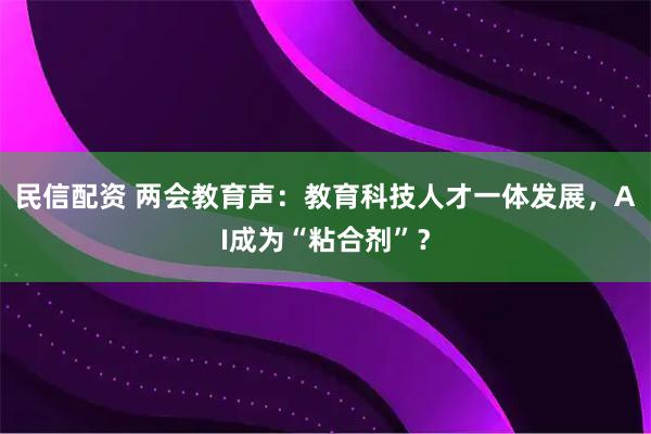 民信配资 两会教育声：教育科技人才一体发展，AI成为“粘合剂”？