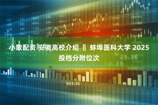 小散配资 安徽高校介绍 ‖ 蚌埠医科大学 2025投档分附位次