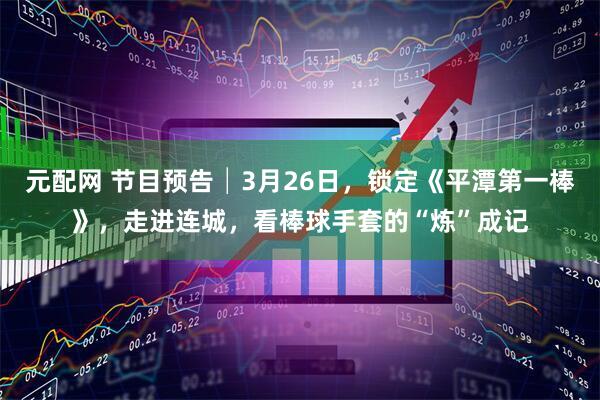元配网 节目预告│3月26日，锁定《平潭第一棒》，走进连城，看棒球手套的“炼”成记