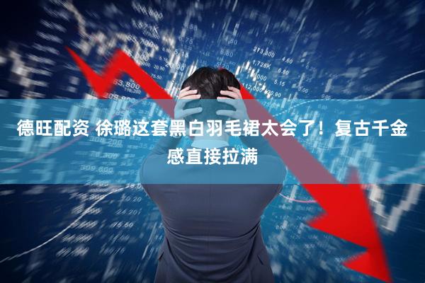 德旺配资 徐璐这套黑白羽毛裙太会了！复古千金感直接拉满