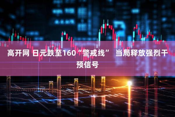 高开网 日元跌至160“警戒线”  当局释放强烈干预信号
