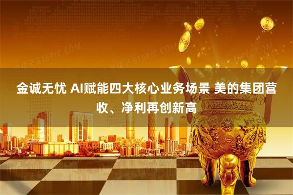 金诚无忧 AI赋能四大核心业务场景 美的集团营收、净利再创新高