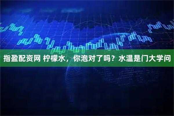 指盈配资网 柠檬水，你泡对了吗？水温是门大学问