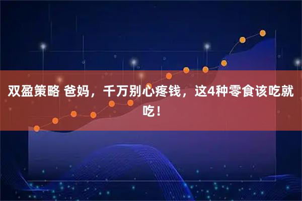 双盈策略 爸妈，千万别心疼钱，这4种零食该吃就吃！
