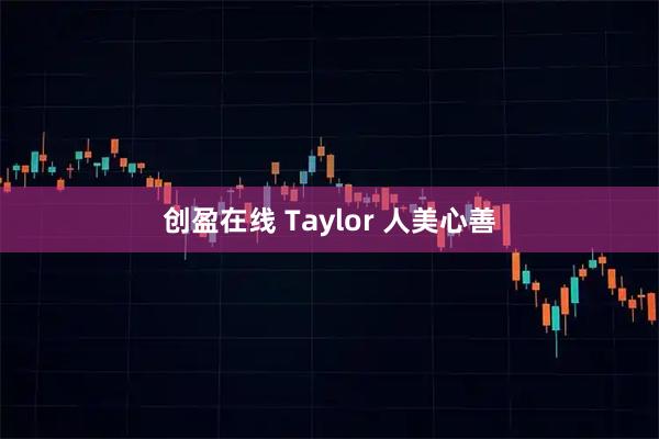 创盈在线 Taylor 人美心善
