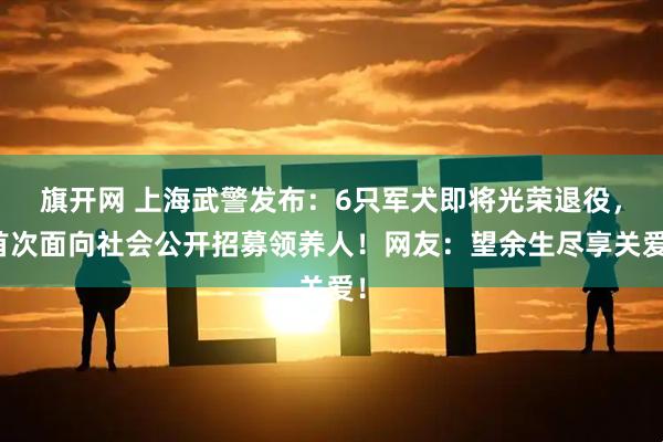 旗开网 上海武警发布：6只军犬即将光荣退役，首次面向社会公开招募领养人！网友：望余生尽享关爱！