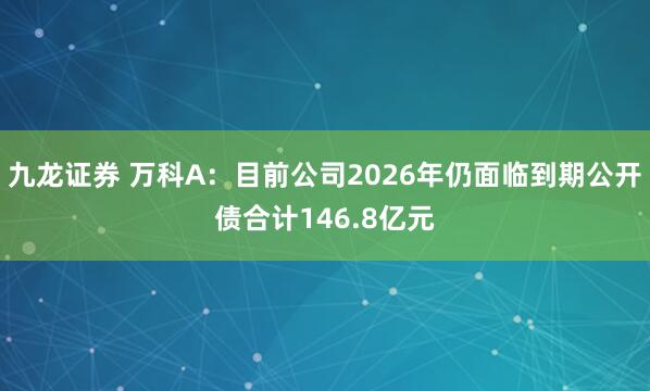 九龙证券 万科A：目前公司2026年仍面临到期公开债合计146.8亿元
