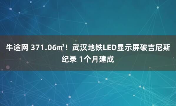 牛途网 371.06㎡！武汉地铁LED显示屏破吉尼斯纪录 1个月建成