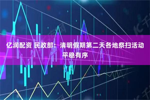 亿润配资 民政部：清明假期第二天各地祭扫活动平稳有序