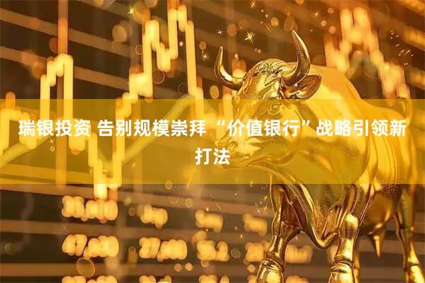 瑞银投资 告别规模崇拜 “价值银行”战略引领新打法