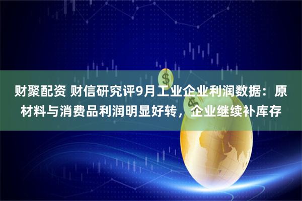 财聚配资 财信研究评9月工业企业利润数据：原材料与消费品利润明显好转，企业继续补库存