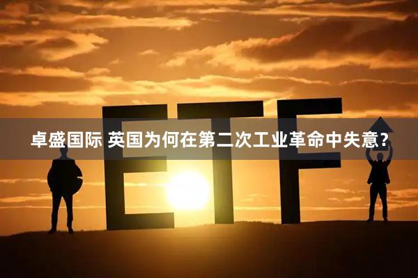 卓盛国际 英国为何在第二次工业革命中失意？