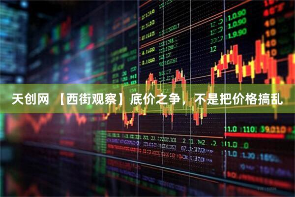 天创网 【西街观察】底价之争，不是把价格搞乱