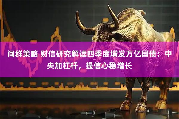 间群策略 财信研究解读四季度增发万亿国债：中央加杠杆，提信心稳增长