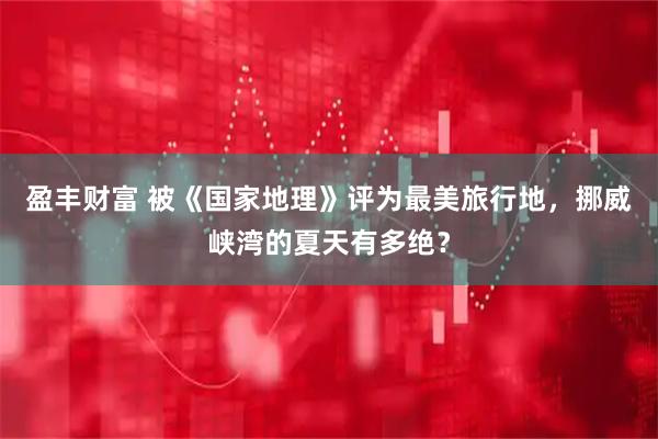 盈丰财富 被《国家地理》评为最美旅行地，挪威峡湾的夏天有多绝？