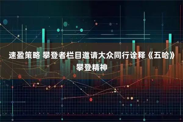 速盈策略 攀登者栏目邀请大众同行诠释《五哈》攀登精神