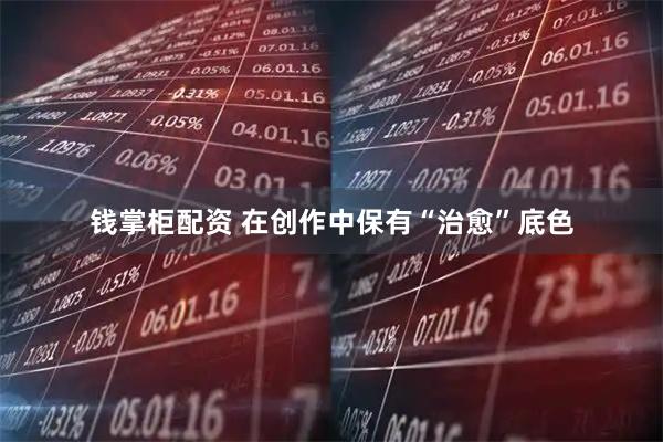 钱掌柜配资 在创作中保有“治愈”底色