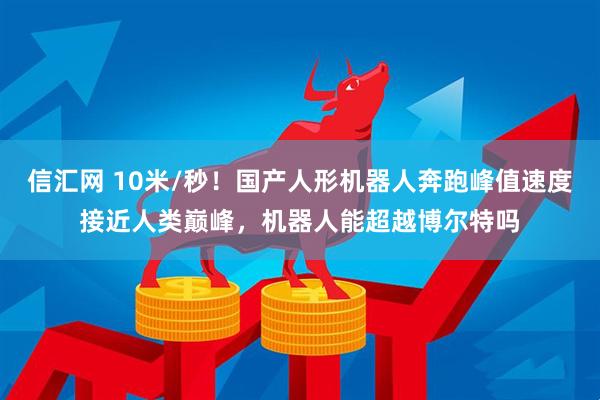 信汇网 10米/秒！国产人形机器人奔跑峰值速度接近人类巅峰，机器人能超越博尔特吗
