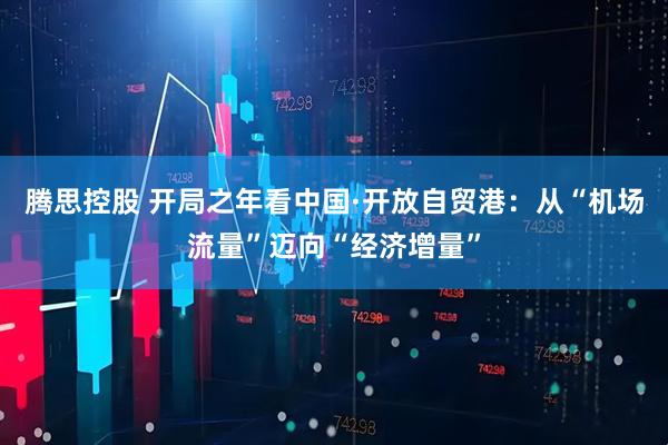 腾思控股 开局之年看中国·开放自贸港：从“机场流量”迈向“经济增量”