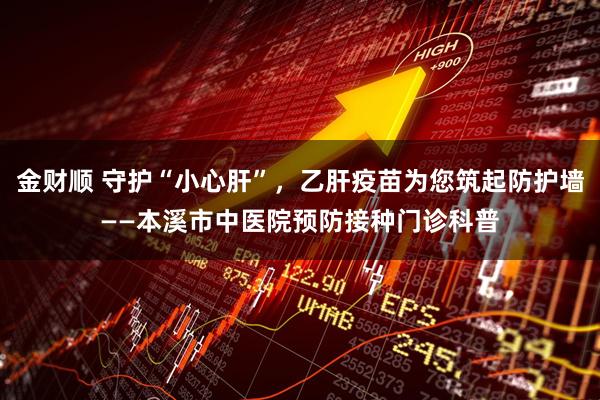 金财顺 守护“小心肝”，乙肝疫苗为您筑起防护墙——本溪市中医院预防接种门诊科普