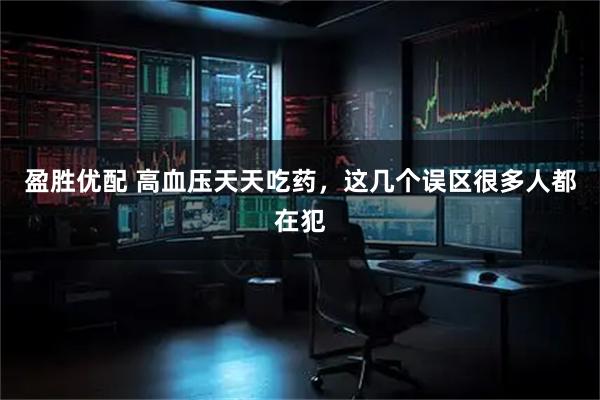 盈胜优配 高血压天天吃药，这几个误区很多人都在犯