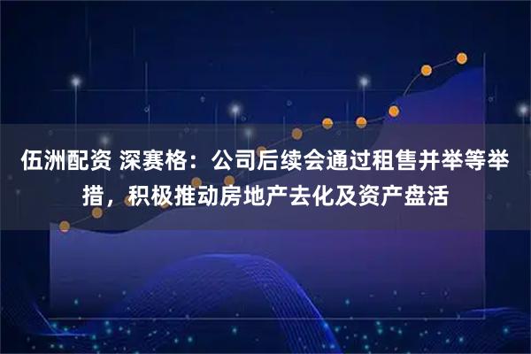 伍洲配资 深赛格：公司后续会通过租售并举等举措，积极推动房地产去化及资产盘活